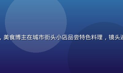黄瓜视频美食探店专区画面，美食博主在城市街头小店品尝特色料理，镜头近景展示诱人菜品与活泼氛围